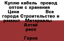 Куплю кабель, провод оптом с хранения › Цена ­ 10 000 000 - Все города Строительство и ремонт » Материалы   . Алтай респ.,Горно-Алтайск г.